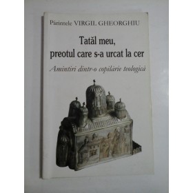 Tatal meu,  preotul care s-a urcat la cer * Amintiri dintr-o copilarie teologica  -  VIRGIL  GHEORGHIU 